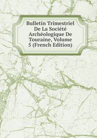 Bulletin Trimestriel De La Societe Archeologique De Touraine, Volume 5 (French Edition)
