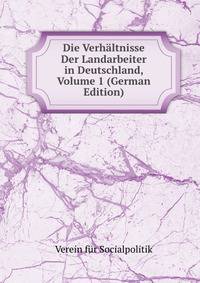 Die Verhaltnisse Der Landarbeiter in Deutschland, Volume 1 (German Edition)