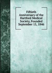 Fiftieth Anniversary of the Hartford Medical Society, Founded September 15, 1846