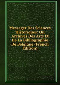 Messager Des Sciences Historiques: Ou Archives Des Arts Et De La Bibliographie De Belgique (French Edition)