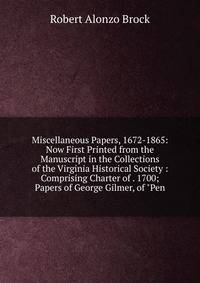 Miscellaneous Papers, 1672-1865: Now First Printed from the Manuscript in the Collections of the Virginia Historical Society : Comprising Charter of . 1700; Papers of George Gilmer, of "Pen