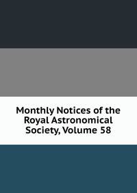 Monthly Notices of the Royal Astronomical Society, Volume 58