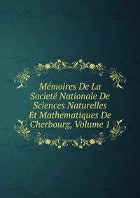 Memoires De La Societe Nationale De Sciences Naturelles Et Mathematiques De Cherbourg, Volume 1