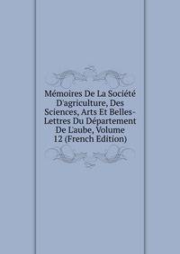 M?moires De La Soci?t? D'agriculture, Des Sciences, Arts Et Belles-Lettres Du D?partement De L'aube, Volume 12 (French Edition)