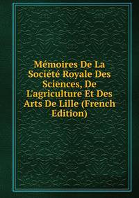 M?moires De La Soci?t? Royale Des Sciences, De L'agriculture Et Des Arts De Lille (French Edition)