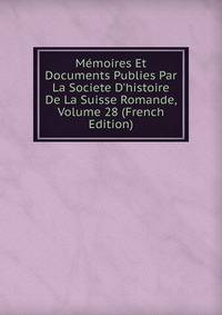 M?moires Et Documents Publies Par La Societe D'histoire De La Suisse Romande, Volume 28 (French Edition)