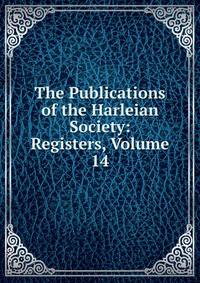The Publications of the Harleian Society: Registers, Volume 14
