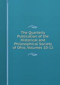 The Quarterly Publication of the Historical and Philosophical Society of Ohio, Volumes 10-12