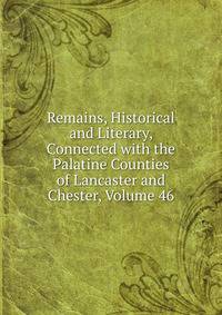 Remains, Historical and Literary, Connected with the Palatine Counties of Lancaster and Chester, Volume 46