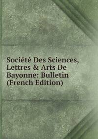 Soci?t? Des Sciences, Lettres &amp; Arts De Bayonne: Bulletin (French Edition)