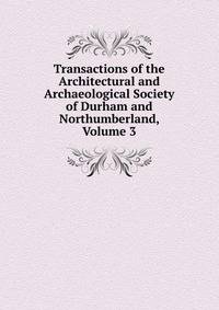 Transactions of the Architectural and Archaeological Society of Durham and Northumberland, Volume 3