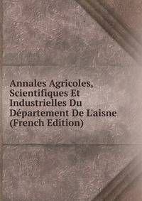 Annales Agricoles, Scientifiques Et Industrielles Du D?partement De L'aisne (French Edition)