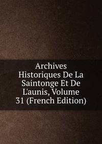 Archives Historiques De La Saintonge Et De L'aunis, Volume 31 (French Edition)