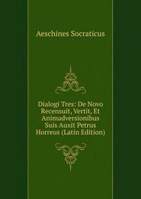 Dialogi Tres: De Novo Recensuit, Vertit, Et Animadversionibus Suis Auxit Petrus Horreus (Latin Edition)