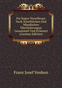 Die Sagen Vorarlbergs: Nach Schriftlichen Und Mundlichen Uberlieferungen Gesammelt Und Erlautert (German Edition)