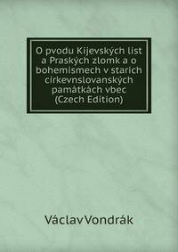 O pvodu Kijevskych list a Praskych zlomk a o bohemismech v starich cirkevnslovanskych pamatkach vbec (Czech Edition)