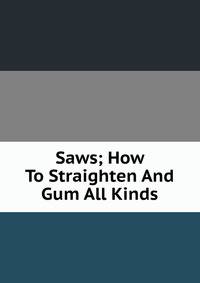 Saws; How To Straighten And Gum All Kinds