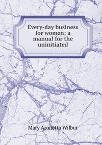 Every-day business for women: a manual for the uninitiated