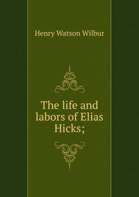 The life and labors of Elias Hicks;