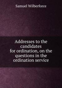 Addresses to the candidates for ordination, on the questions in the ordination service