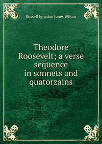 Theodore Roosevelt; a verse sequence in sonnets and quatorzains