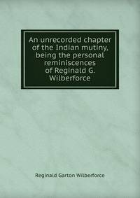 An unrecorded chapter of the Indian mutiny, being the personal reminiscences of Reginald G. Wilberforce