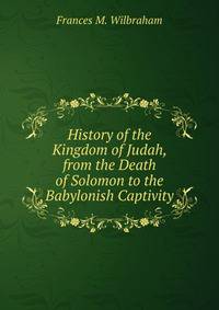 History of the Kingdom of Judah, from the Death of Solomon to the Babylonish Captivity