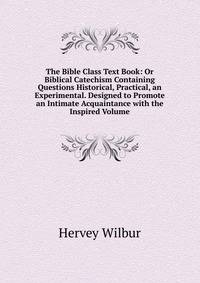 The Bible Class Text Book: Or Biblical Catechism Containing Questions Historical, Practical, an Experimental. Designed to Promote an Intimate Acquaintance with the Inspired Volume