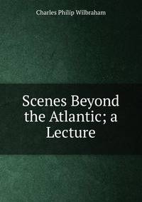 Scenes Beyond the Atlantic; a Lecture