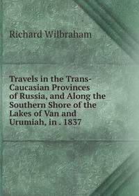 Travels in the Trans-Caucasian Provinces of Russia, and Along the Southern Shore of the Lakes of Van and Urumiah, in . 1837