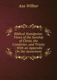 Biblical Standpoint: Views of the Sonship of Christ, the Comforter, and Trinity : With an Appendix On the Atonement