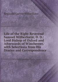 Life of the Right Reverend Samuel Wilberforce, D. D.: Lord Bishop of Oxford and Afterwards of Winchester, with Selections from His Diaries and Correspondence