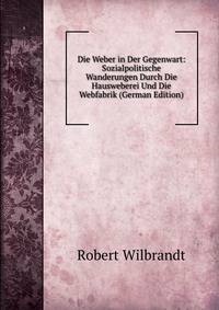 Die Weber in Der Gegenwart: Sozialpolitische Wanderungen Durch Die Hausweberei Und Die Webfabrik (German Edition)