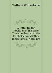 A Letter On the Abolition of the Slave Trade: Addressed to the Freeholders and Other Inhabitants of Yorkshire