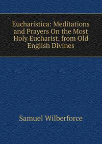 Eucharistica: Meditations and Prayers On the Most Holy Eucharist. from Old English Divines