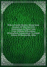 Wilcox Family History. Being Some Account Of The First Five Generations In Direct Line From William Wilcockson Of Stratford, Connecticut, To Josiah Wilcox Of Brecksville, Ohio