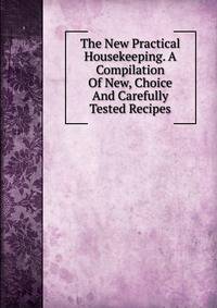 The New Practical Housekeeping. A Compilation Of New, Choice And Carefully Tested Recipes