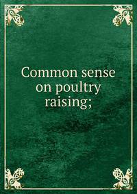 Common sense on poultry raising;
