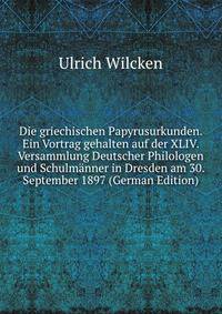 Die griechischen Papyrusurkunden. Ein Vortrag gehalten auf der XLIV. Versammlung Deutscher Philologen und Schulmanner in Dresden am 30. September 1897 (German Edition)