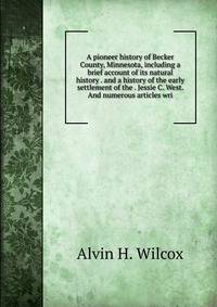 A pioneer history of Becker County, Minnesota, including a brief account of its natural history . and a history of the early settlement of the . Jessie C. West. And numerous articles wri