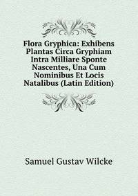 Flora Gryphica: Exhibens Plantas Circa Gryphiam Intra Milliare Sponte Nascentes, Una Cum Nominibus Et Locis Natalibus (Latin Edition)