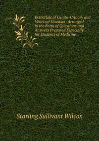 Essentials of Genito-Urinary and Venereal Diseases: Arranged in the Form of Questions and Answers Prepared Especially for Students of Medicine