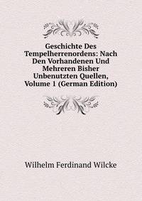 Geschichte Des Tempelherrenordens: Nach Den Vorhandenen Und Mehreren Bisher Unbenutzten Quellen, Volume 1 (German Edition)