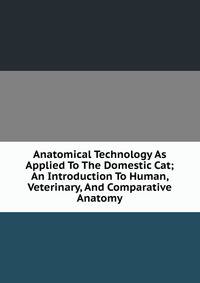 Anatomical Technology As Applied To The Domestic Cat; An Introduction To Human, Veterinary, And Comparative Anatomy