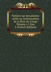 Notices sur des plantes utiles ou interessantes de la flore du Congo Volume v.1 fasc 1 (French Edition)