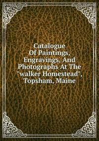 Catalogue Of Paintings, Engravings, And Photographs At The "walker Homestead", Topsham, Maine.