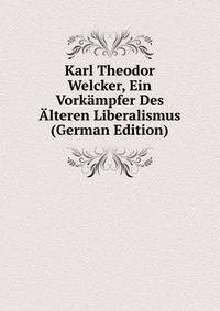 Karl Theodor Welcker, Ein Vorkampfer Des Alteren Liberalismus (German Edition)