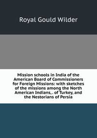 Mission schools in India of the American Board of Commissioners for Foreign Missions: with sketches of the missions among the North American Indians, . of Turkey, and the Nestorians of Persia
