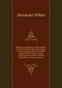 History of medicine; a brief outline of medical history from the earliest historic period with an extended account of the various sects of physicians and new schools of medicine in later centuries
