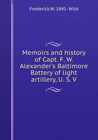 Memoirs and history of Capt. F. W. Alexander's Baltimore Battery of light artillery, U. S. V.